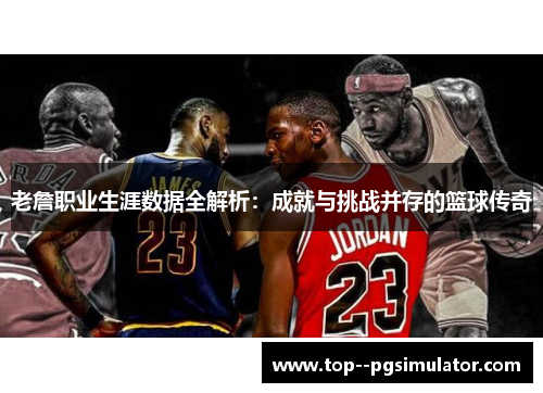 老詹职业生涯数据全解析：成就与挑战并存的篮球传奇