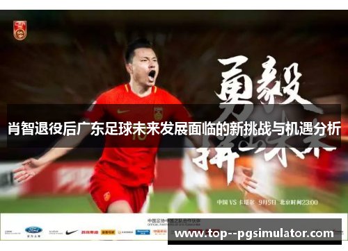 肖智退役后广东足球未来发展面临的新挑战与机遇分析