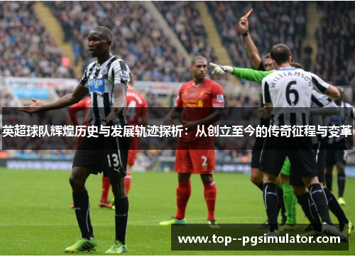 英超球队辉煌历史与发展轨迹探析：从创立至今的传奇征程与变革