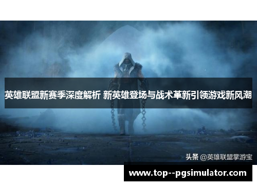 英雄联盟新赛季深度解析 新英雄登场与战术革新引领游戏新风潮