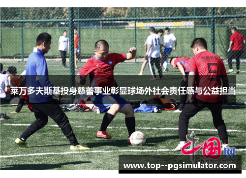 莱万多夫斯基投身慈善事业彰显球场外社会责任感与公益担当 莱万多夫斯基投身慈善事业彰显球场外社会责任感与公益担当