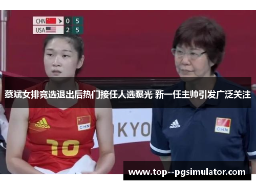 蔡斌女排竞选退出后热门接任人选曝光 新一任主帅引发广泛关注