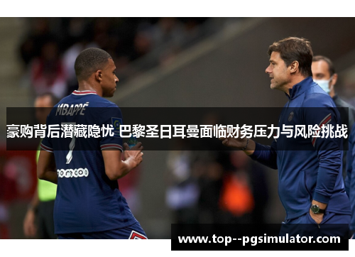 豪购背后潜藏隐忧 巴黎圣日耳曼面临财务压力与风险挑战