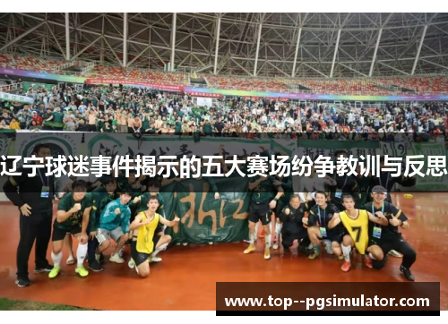 辽宁球迷事件揭示的五大赛场纷争教训与反思