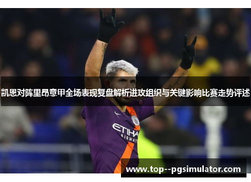 凯恩对阵里昂意甲全场表现复盘解析进攻组织与关键影响比赛走势评述