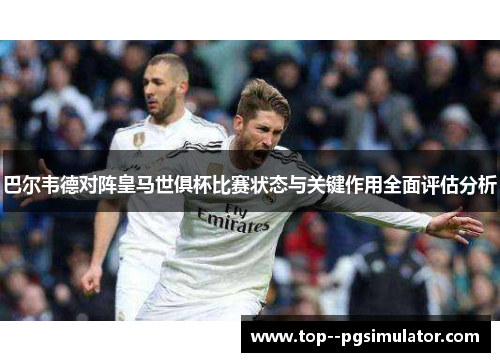 巴尔韦德对阵皇马世俱杯比赛状态与关键作用全面评估分析