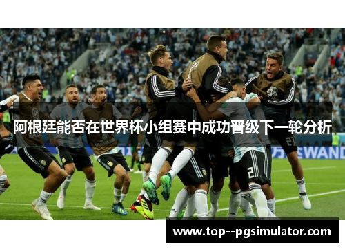 阿根廷能否在世界杯小组赛中成功晋级下一轮分析