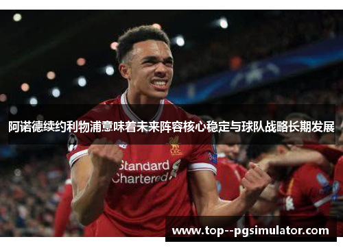 阿诺德续约利物浦意味着未来阵容核心稳定与球队战略长期发展