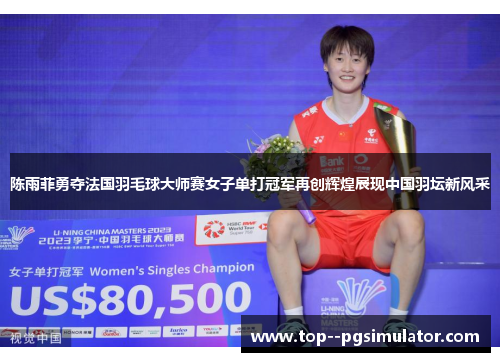 陈雨菲勇夺法国羽毛球大师赛女子单打冠军再创辉煌展现中国羽坛新风采