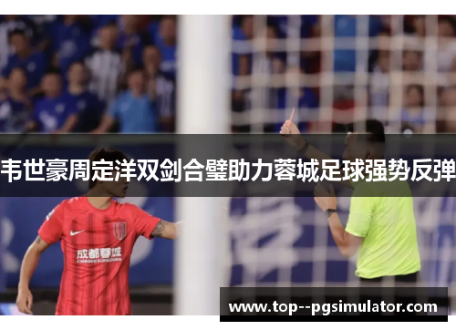 韦世豪周定洋双剑合璧助力蓉城足球强势反弹 韦世豪周定洋双剑合璧助力蓉城足球强势反弹