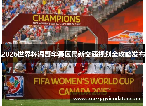 2026世界杯温哥华赛区最新交通规划全攻略发布