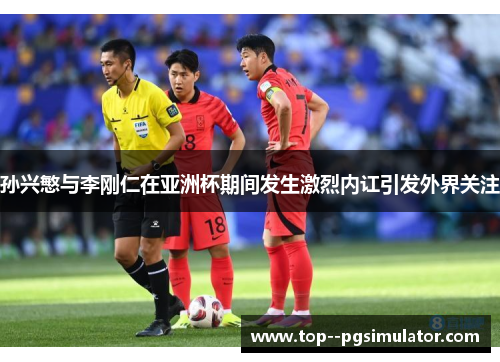 孙兴慜与李刚仁在亚洲杯期间发生激烈内讧引发外界关注