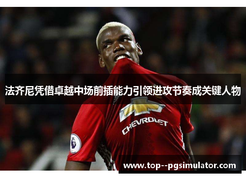 法齐尼凭借卓越中场前插能力引领进攻节奏成关键人物