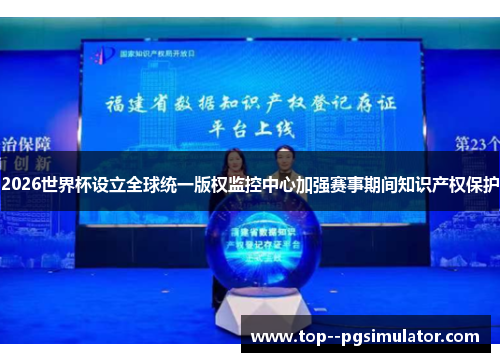 2026世界杯设立全球统一版权监控中心加强赛事期间知识产权保护