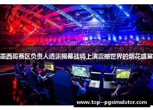 墨西哥赛区负责人透露揭幕战将上演震撼世界的烟花盛宴