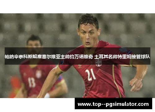 帕纳辛奈科斯解雇塞尔维亚主帅约万诺维奇 土耳其名帅特里姆接管球队