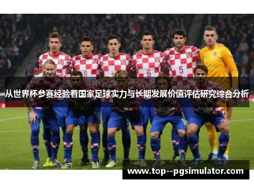 从世界杯参赛经验看国家足球实力与长期发展价值评估研究综合分析 从世界杯参赛经验看国家足球实力与长期发展价值评估研究综合分析
