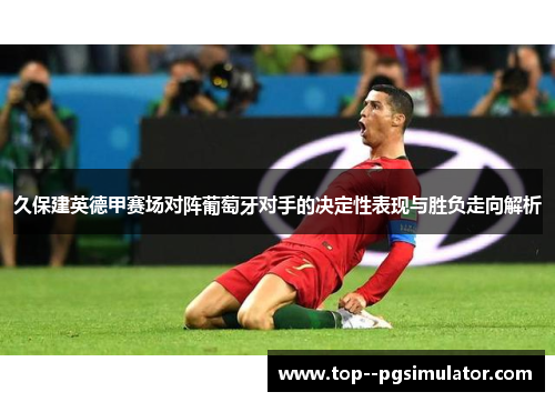 久保建英德甲赛场对阵葡萄牙对手的决定性表现与胜负走向解析 久保建英德甲赛场对阵葡萄牙对手的决定性表现与胜负走向解析