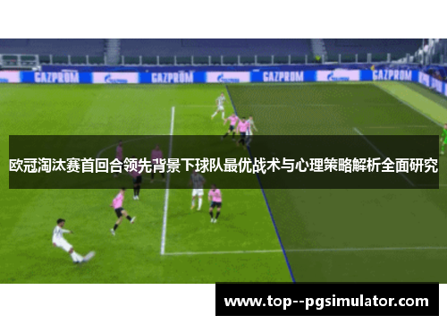 欧冠淘汰赛首回合领先背景下球队最优战术与心理策略解析全面研究 欧冠淘汰赛首回合领先背景下球队最优战术与心理策略解析全面研究