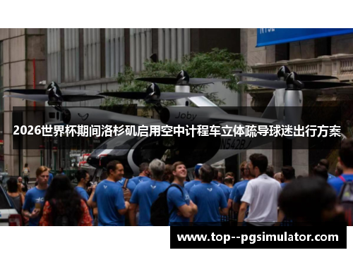 2026世界杯期间洛杉矶启用空中计程车立体疏导球迷出行方案 2026世界杯期间洛杉矶启用空中计程车立体疏导球迷出行方案