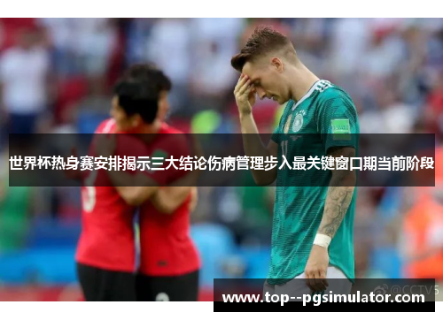 世界杯热身赛安排揭示三大结论伤病管理步入最关键窗口期当前阶段