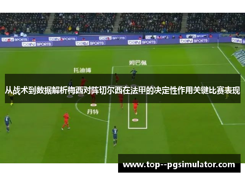 从战术到数据解析梅西对阵切尔西在法甲的决定性作用关键比赛表现