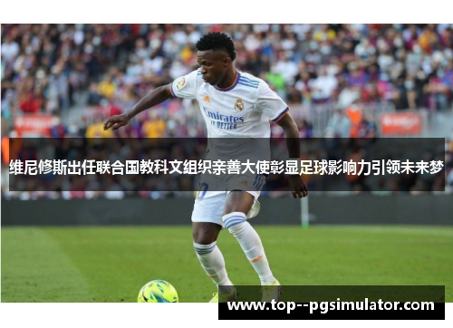 维尼修斯出任联合国教科文组织亲善大使彰显足球影响力引领未来梦 维尼修斯出任联合国教科文组织亲善大使彰显足球影响力引领未来梦
